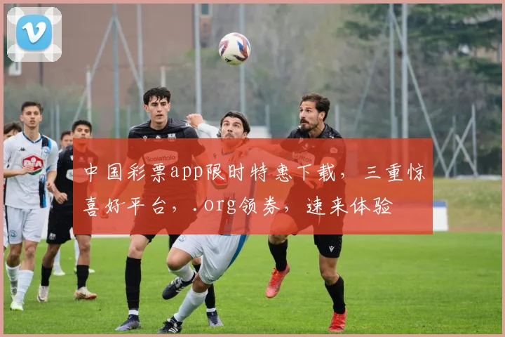 中国彩票app限时特惠下载，三重惊喜好平台，.org领券，速来体验