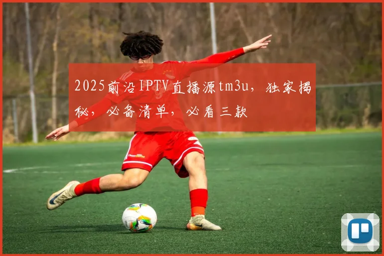 2025前沿IPTV直播源tm3u，独家揭秘，必备清单，必看三款