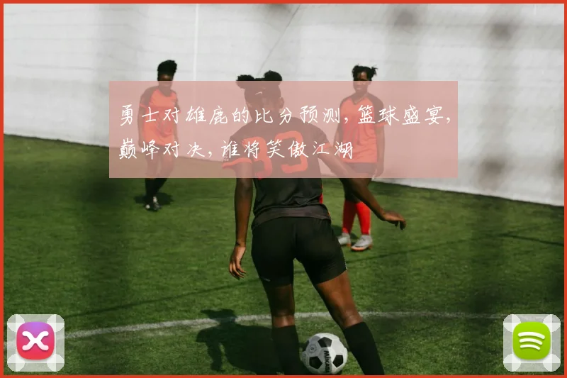 勇士对雄鹿的比分预测,篮球盛宴,巅峰对决,谁将笑傲江湖