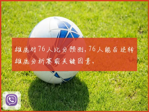 雄鹿对76人比分预测,76人能否逆转雄鹿分析赛前关键因素,