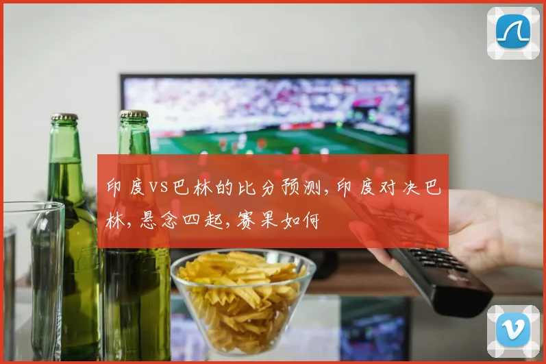 印度vs巴林的比分预测,印度对决巴林,悬念四起,赛果如何