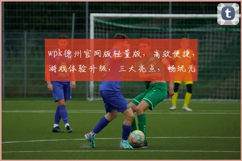wpk德州官网版轻量版，高效便捷，游戏体验升级，三大亮点，畅玩无忧，必看攻略
