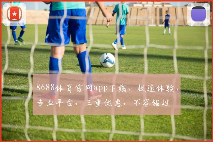 8688体育官网app下载，极速体验，专业平台，三重优惠，不容错过