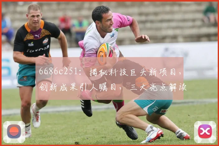 6686c251：揭秘科技巨头新项目，创新成果引人瞩目，三大亮点解读