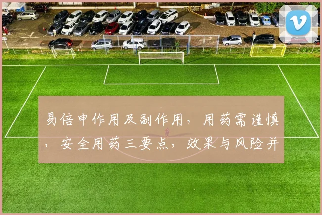 易倍申作用及副作用，用药需谨慎，安全用药三要点，效果与风险并存，请遵医嘱。