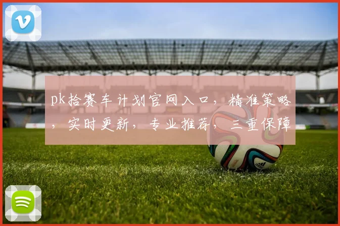 pk拾赛车计划官网入口，精准策略，实时更新，专业推荐，三重保障，必看攻略