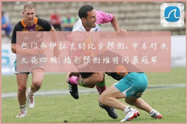 也门和伊拉克的比分预测,中东对决火花四溅,精彩预测谁将问鼎冠军