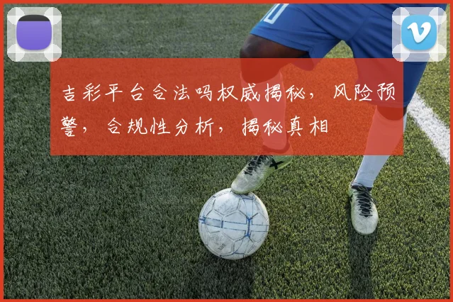 吉彩平台合法吗权威揭秘，风险预警，合规性分析，揭秘真相