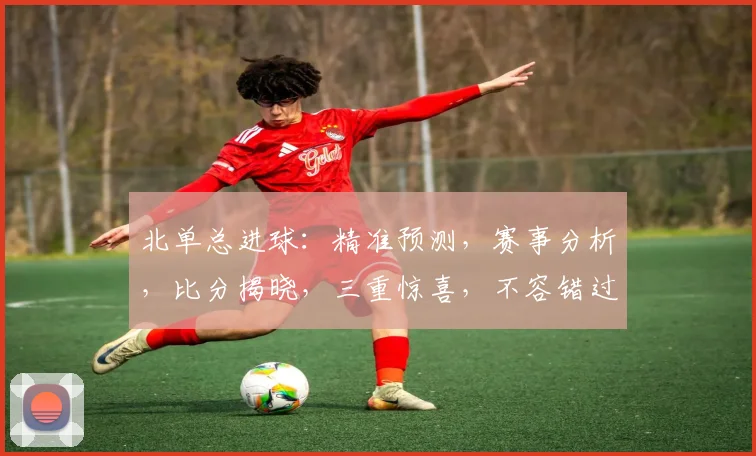 北单总进球：精准预测，赛事分析，比分揭晓，三重惊喜，不容错过