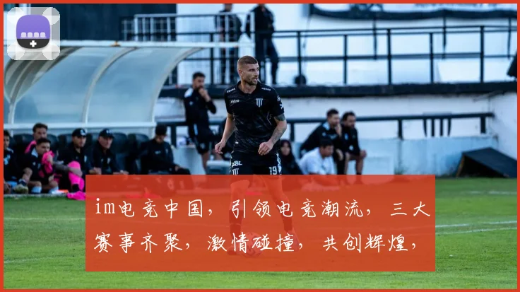 im电竞中国，引领电竞潮流，三大赛事齐聚，激情碰撞，共创辉煌，不容错过