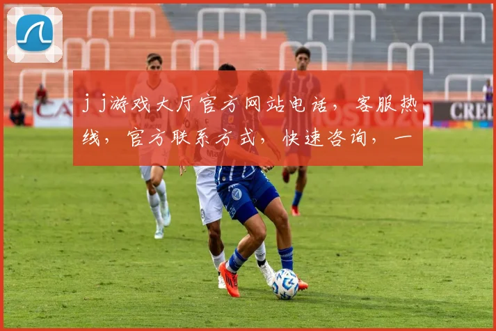 j j游戏大厅官方网站电话，客服热线，官方联系方式，快速咨询，一触即达