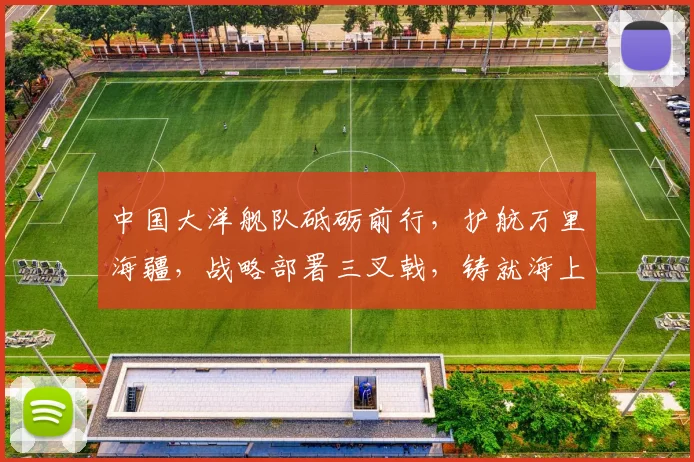 中国大洋舰队砥砺前行，护航万里海疆，战略部署三叉戟，铸就海上长城，展现海军雄风。