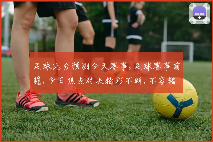 足球比分预测今天赛事,足球赛事前瞻,今日焦点对决精彩不断,不容错过, comma