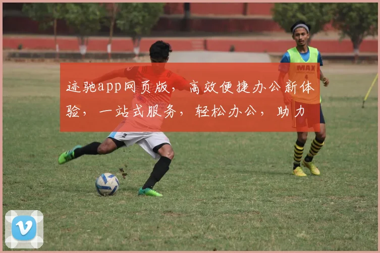 迹驰app网页版，高效便捷办公新体验，一站式服务，轻松办公，助力企业成长，三步解锁高效办公